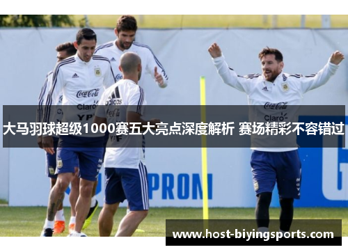 大马羽球超级1000赛五大亮点深度解析 赛场精彩不容错过